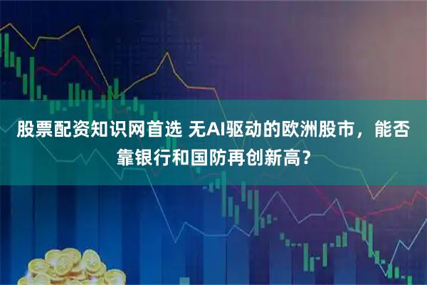 股票配资知识网首选 无AI驱动的欧洲股市,能否靠银行和国防再创新高?