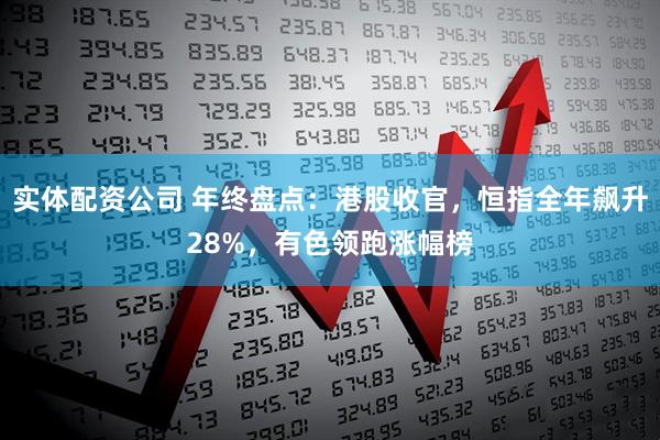 实体配资公司 年终盘点：港股收官，恒指全年飙升28%，有色领跑涨幅榜