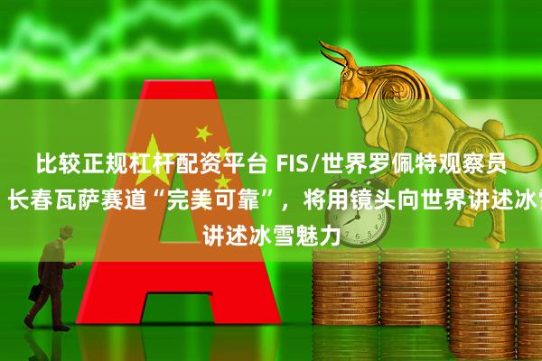 比较正规杠杆配资平台 FIS/世界罗佩特观察员古纳:长春瓦萨赛道“完美可靠”,将用镜头向世界讲述冰雪魅力
