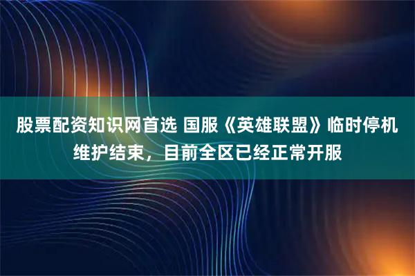 股票配资知识网首选 国服《英雄联盟》临时停机维护结束，目前全区已经正常开服