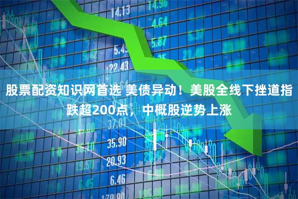 股票配资知识网首选 美债异动！美股全线下挫道指跌超200点，中概股逆势上涨