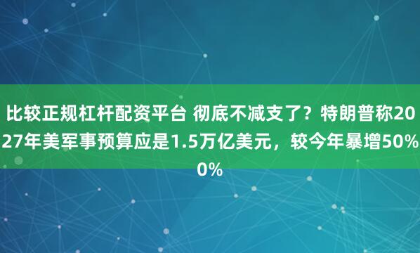 比较正规杠杆配资平台 彻底不减支了？特朗普称2027年美军事预算应是1.5万亿美元，较今年暴增50%