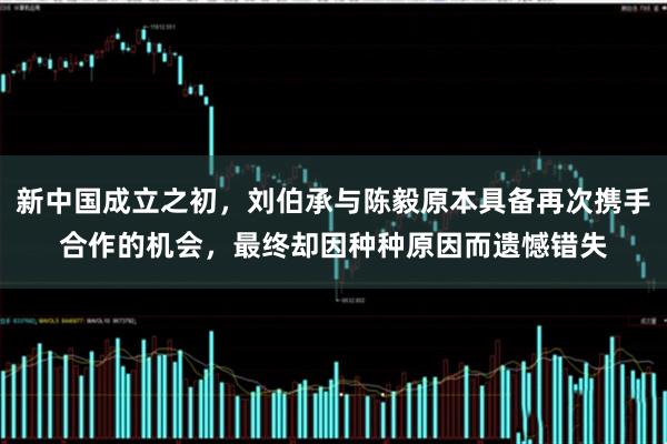 新中国成立之初，刘伯承与陈毅原本具备再次携手合作的机会，最终却因种种原因而遗憾错失