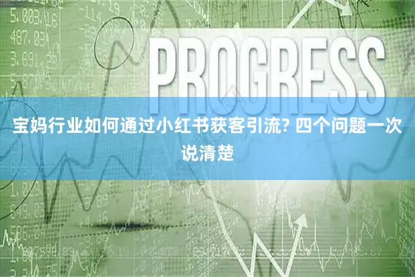 宝妈行业如何通过小红书获客引流? 四个问题一次说清楚
