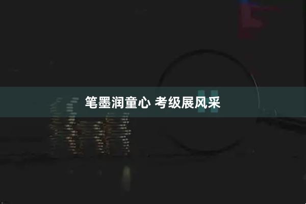 笔墨润童心 考级展风采