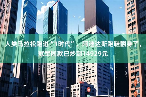 人类马拉松跑进“1时代”，阿迪达斯跑鞋翻身了，冠军同款已炒到14929元